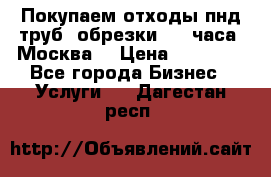 Покупаем отходы пнд труб, обрезки. 24 часа! Москва. › Цена ­ 45 000 - Все города Бизнес » Услуги   . Дагестан респ.